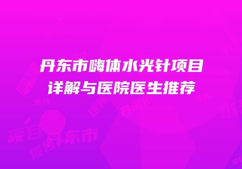 丹东市嗨体水光针项目详解与医院医生推荐