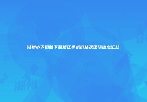 湖州市下眼睑下至矫正手术价格及医院信息汇总