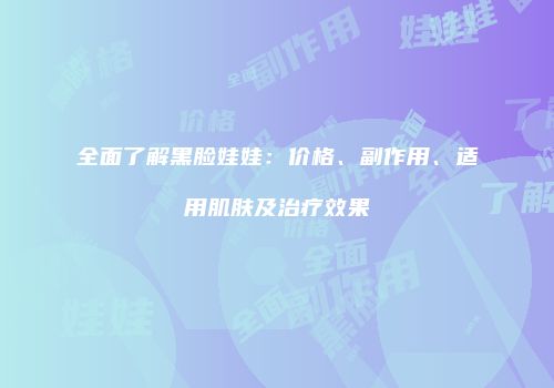 全面了解黑脸娃娃：价格、副作用、适用肌肤及治疗效果
