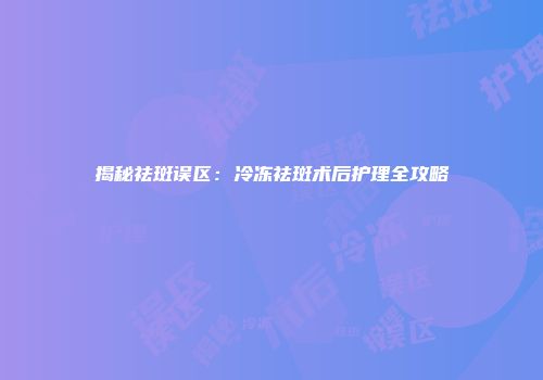揭秘祛斑误区：冷冻祛斑术后护理全攻略