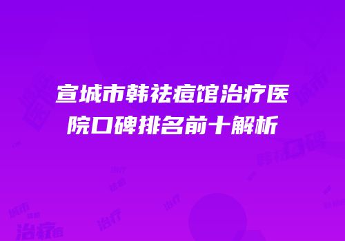 宣城市韩祛痘馆治疗医院口碑排名前十解析