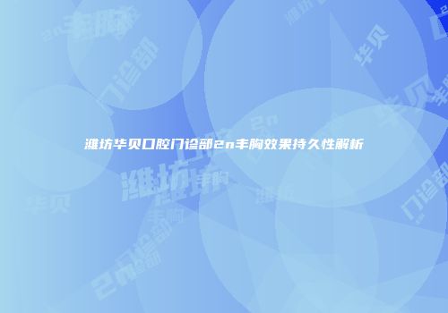 潍坊华贝口腔门诊部2n丰胸效果持久性解析