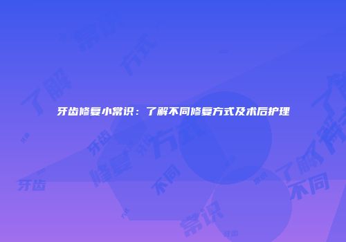 牙齿修复小常识：了解不同修复方式及术后护理
