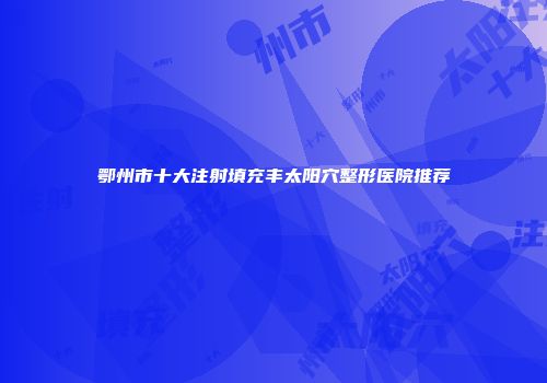 鄂州市十大注射填充丰太阳穴整形医院推荐