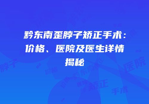 黔东南歪脖子矫正手术：价格、医院及医生详情揭秘