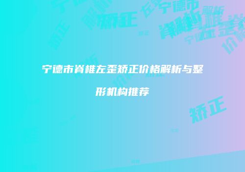 宁德市脊椎左歪矫正价格解析与整形机构推荐