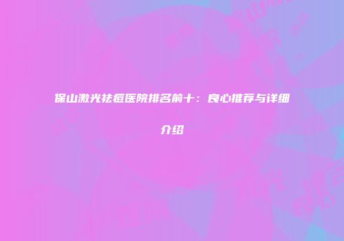保山激光祛痘医院排名前十：良心推荐与详细介绍