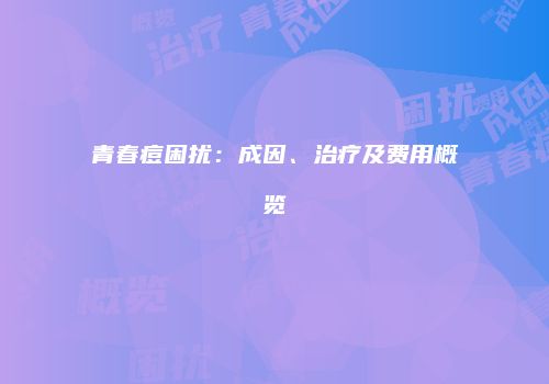 青春痘困扰：成因、治疗及费用概览