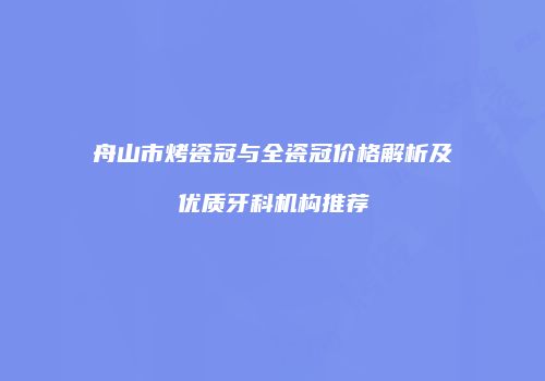 舟山市烤瓷冠与全瓷冠价格解析及优质牙科机构推荐