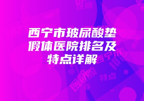 西宁市玻尿酸垫假体医院排名及特点详解