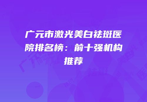 广元市激光美白祛斑医院排名榜：前十强机构推荐
