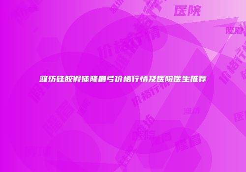 潍坊硅胶假体隆眉弓价格行情及医院医生推荐