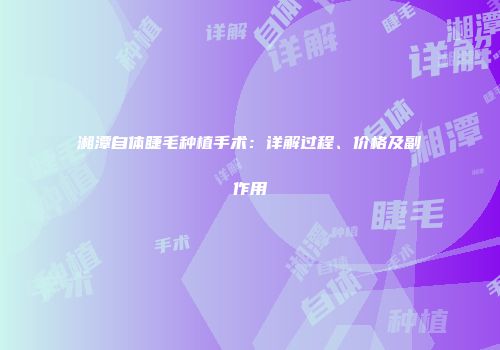 湘潭自体睫毛种植手术：详解过程、价格及副作用