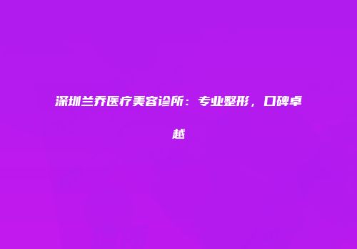 深圳兰乔医疗美容诊所：专业整形，口碑卓越