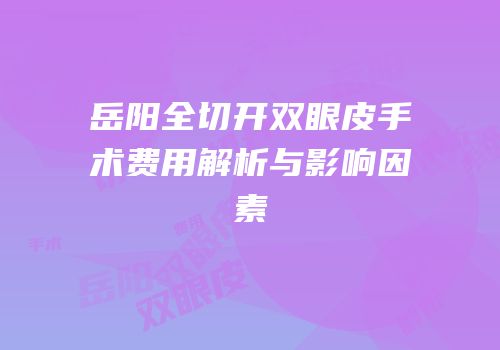 岳阳全切开双眼皮手术费用解析与影响因素