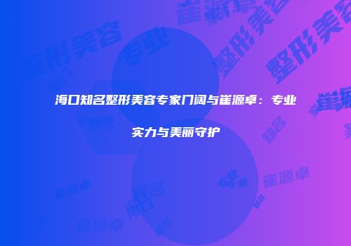 海口知名整形美容专家门阔与崔源卓：专业实力与美丽守护