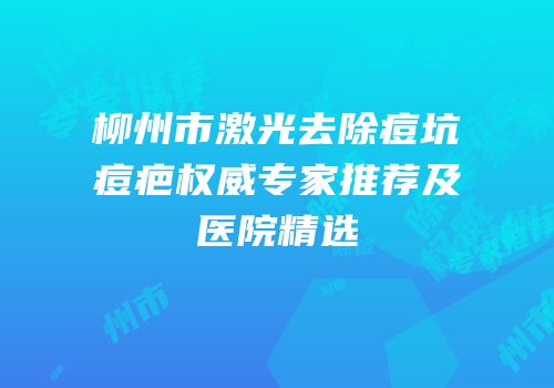 柳州市激光去除痘坑痘疤权威专家推荐及医院精选