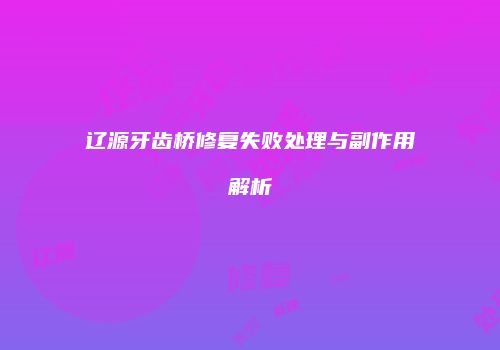辽源牙齿桥修复失败处理与副作用解析