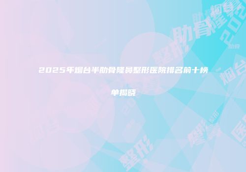 2025年烟台半肋骨隆鼻整形医院排名前十榜单揭晓