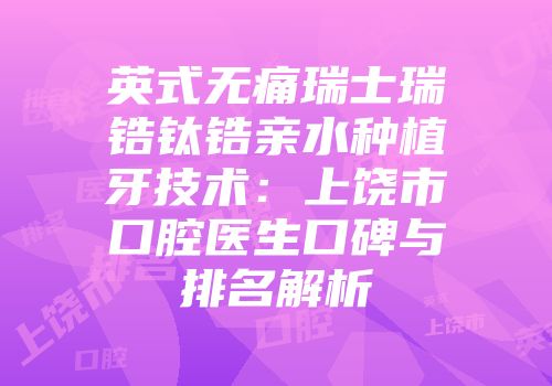 英式无痛瑞士瑞锆钛锆亲水种植牙技术：上饶市口腔医生口碑与排名解析