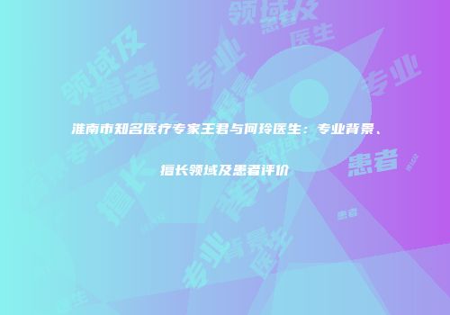 淮南市知名医疗专家王君与何玲医生：专业背景、擅长领域及患者评价