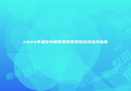 2025年通化市磨骨整形医院排名及选择指南