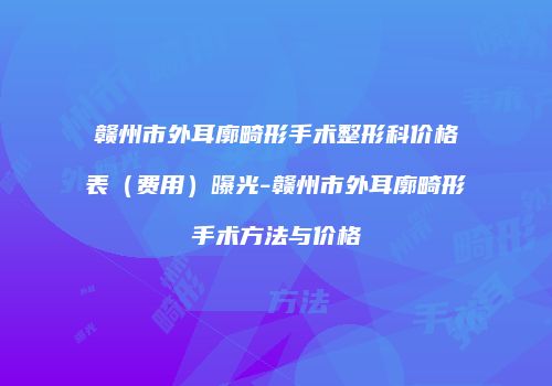 赣州市外耳廓畸形手术整形科价格表（费用）曝光-赣州市外耳廓畸形手术方法与价格