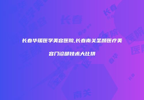 长春华瑗医学美容医院,长春南关圣颜医疗美容门诊部技术大比拼