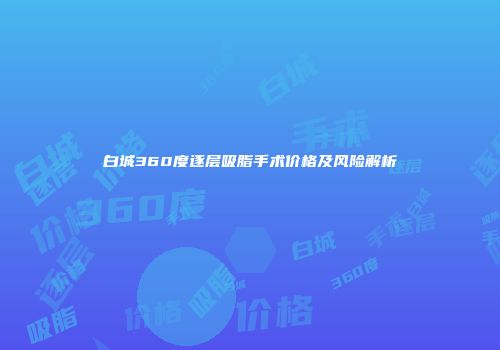 白城360度逐层吸脂手术价格及风险解析