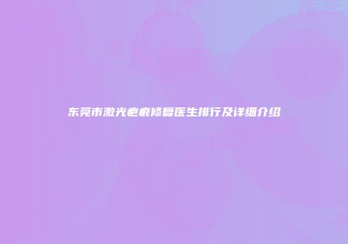 东莞市激光疤痕修复医生排行及详细介绍