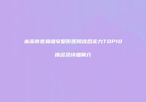 本溪市宽鼻缩窄整形医院综合实力TOP10排名及详细简介