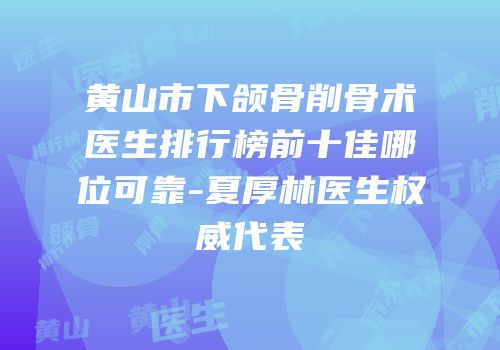 黄山市下颌骨削骨术医生排行榜前十佳哪位可靠-夏厚林医生权威代表