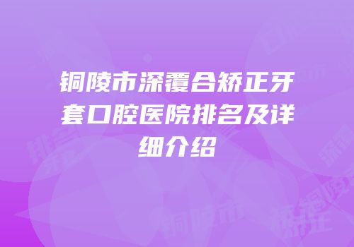 铜陵市深覆合矫正牙套口腔医院排名及详细介绍