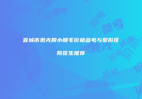 宣城市激光脱小腿毛价格参考与整形医院医生推荐
