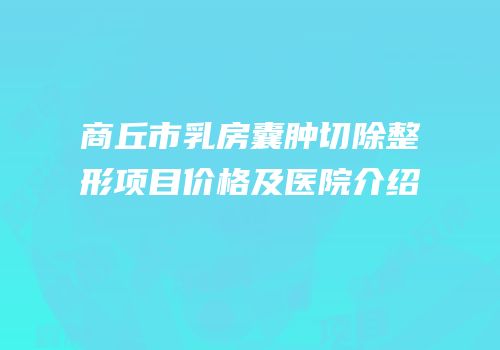 商丘市乳房囊肿切除整形项目价格及医院介绍