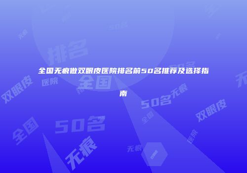 全国无痕做双眼皮医院排名前50名推荐及选择指南