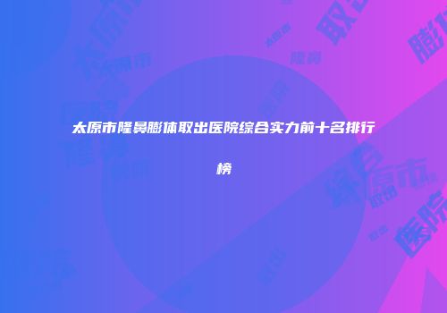 太原市隆鼻膨体取出医院综合实力前十名排行榜