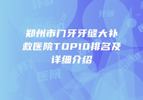 郑州市门牙牙缝大补救医院TOP10排名及详细介绍