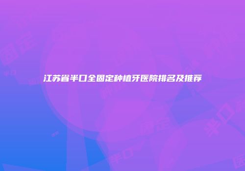 江苏省半口全固定种植牙医院排名及推荐