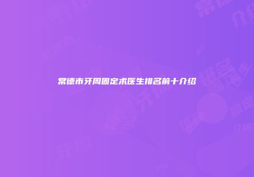 常德市牙周固定术医生排名前十介绍