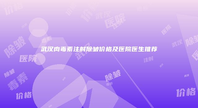 武汉肉毒素注射除皱价格及医院医生推荐