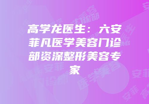 高学龙医生：六安菲凡医学美容门诊部资深整形美容专家