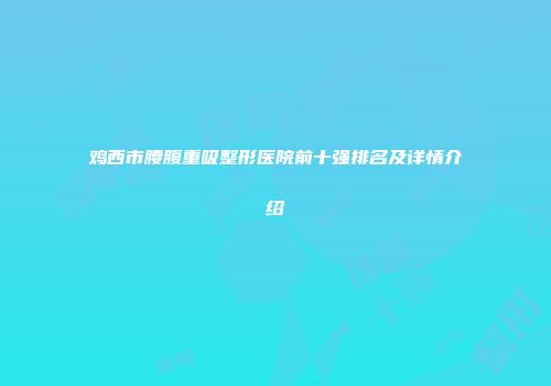 鸡西市腰腹重吸整形医院前十强排名及详情介绍