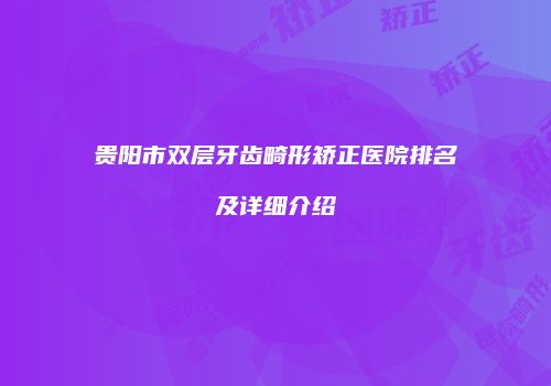 贵阳市双层牙齿畸形矫正医院排名及详细介绍