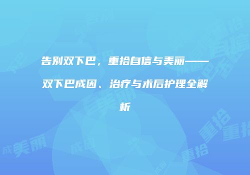 告别双下巴，重拾自信与美丽——双下巴成因、治疗与术后护理全解析