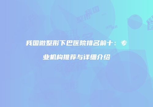 我国微整形下巴医院排名前十：专业机构推荐与详细介绍