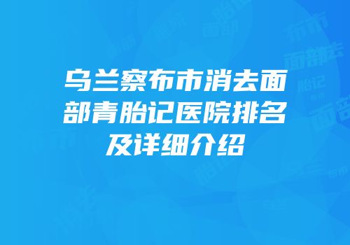 乌兰察布市消去面部青胎记医院排名及详细介绍