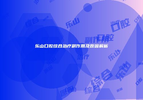 乐山口腔综合治疗副作用及原因解析