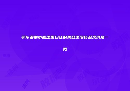 鄂尔多斯市胶原蛋白注射美容医院排名及价格一览