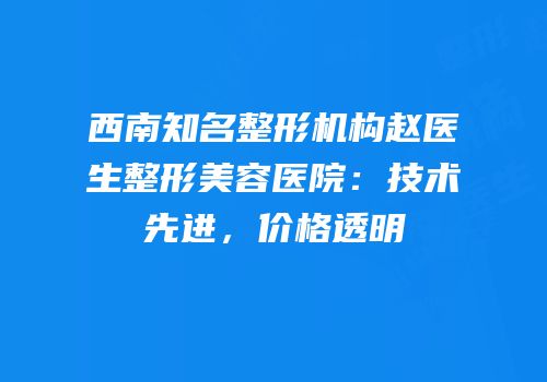 西南知名整形机构赵医生整形美容医院：技术先进，价格透明